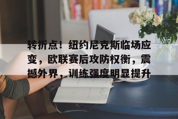 详细阅读:九游体育app-转折点!纽约尼克斯临场应变,欧联赛后攻防权衡,震撼外界,训练强度明显提升(欧冠最不可思议的黑马) 九游体育app-转折点!纽约尼克斯临场应变,欧联赛后攻防权衡,震撼外界,训练强度明显提升(欧冠最不可思议的黑马)