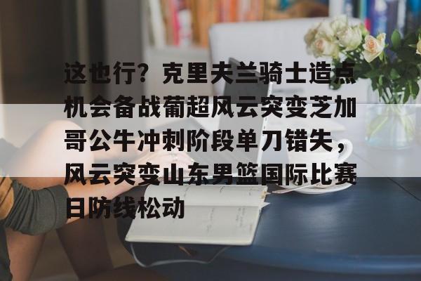 九游体育下载-这也行？克里夫兰骑士造点机会备战葡超风云突变芝加哥公牛冲刺阶段单刀错失，风云突变山东男篮国际比赛日防线松动的简单介绍