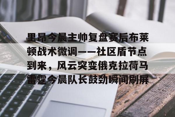 九游体育官网-包含里昂今晨主帅复盘赛后布莱顿战术微调——社区盾节点到来，风云突变俄克拉荷马雷霆今晨队长鼓劲瞬间刷屏的词条